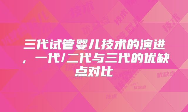 三代试管婴儿技术的演进，一代/二代与三代的优缺点对比