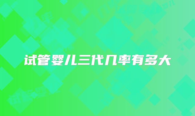 试管婴儿三代几率有多大