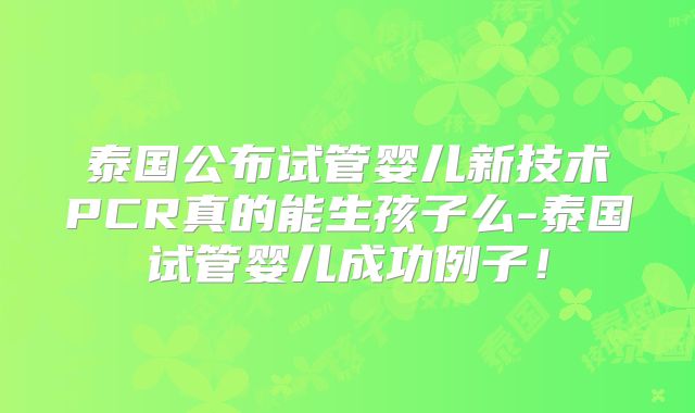 泰国公布试管婴儿新技术PCR真的能生孩子么-泰国试管婴儿成功例子！
