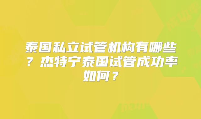 泰国私立试管机构有哪些？杰特宁泰国试管成功率如何？