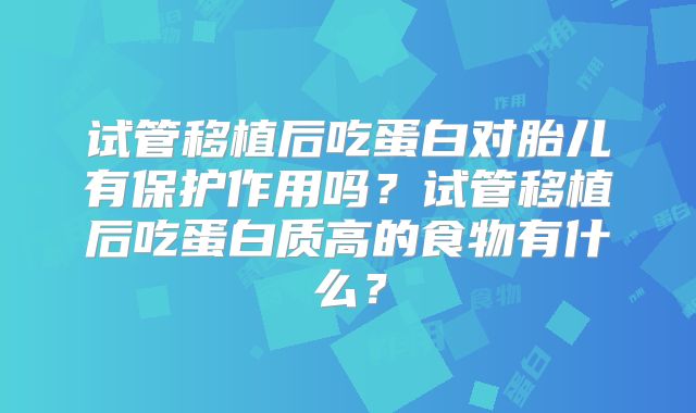 试管移植后吃蛋白对胎儿有保护作用吗？试管移植后吃蛋白质高的食物有什么？