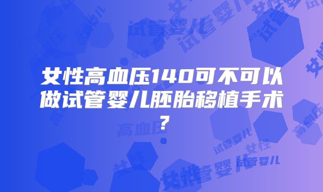 女性高血压140可不可以做试管婴儿胚胎移植手术？