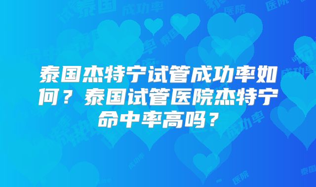 泰国杰特宁试管成功率如何？泰国试管医院杰特宁命中率高吗？