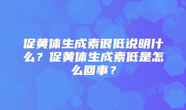 促黄体生成素很低说明什么？促黄体生成素低是怎么回事？