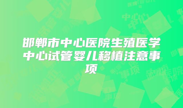 邯郸市中心医院生殖医学中心试管婴儿移植注意事项