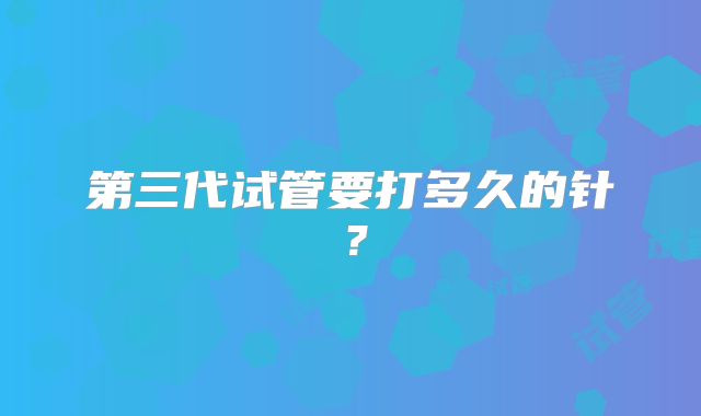 第三代试管要打多久的针？