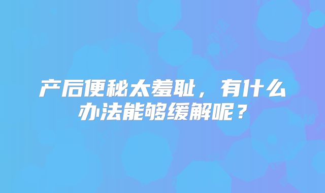 产后便秘太羞耻，有什么办法能够缓解呢？