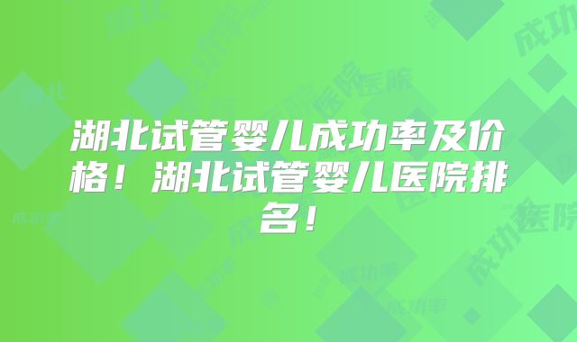 湖北试管婴儿成功率及价格！湖北试管婴儿医院排名！