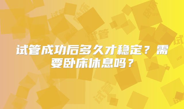 试管成功后多久才稳定？需要卧床休息吗？