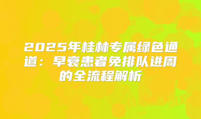 2025年桂林专属绿色通道：早衰患者免排队进周的全流程解析