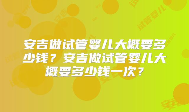 安吉做试管婴儿大概要多少钱？安吉做试管婴儿大概要多少钱一次？