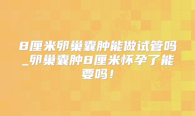 8厘米卵巢囊肿能做试管吗_卵巢囊肿8厘米怀孕了能要吗！