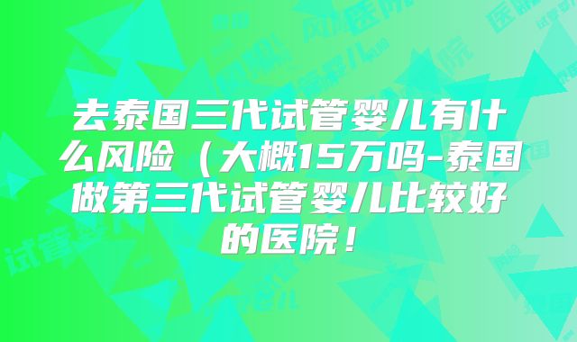 去泰国三代试管婴儿有什么风险(大概15万吗-泰国做第三代试管婴儿比较好的医院!