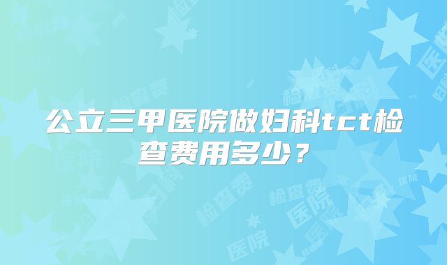 公立三甲医院做妇科tct检查费用多少?