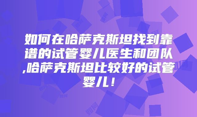 如何在哈萨克斯坦找到靠谱的试管婴儿医生和团队,哈萨克斯坦比较好的试管婴儿！
