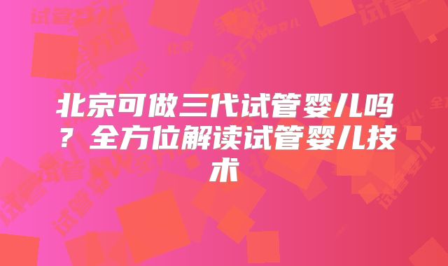 北京可做三代试管婴儿吗?全方位解读试管婴儿技术