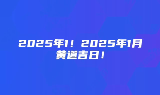 2025年1！2025年1月黄道吉日！