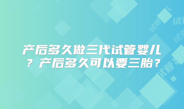 产后多久做三代试管婴儿？产后多久可以要三胎？