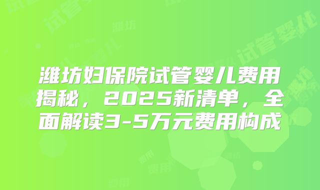 潍坊妇保院试管婴儿费用揭秘,2025新清单,全面解读3-5万元费用构成