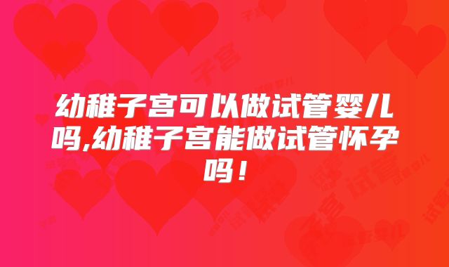 幼稚子宫可以做试管婴儿吗,幼稚子宫能做试管怀孕吗！