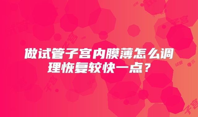 做试管子宫内膜薄怎么调理恢复较快一点？