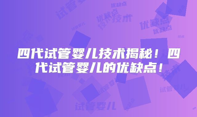四代试管婴儿技术揭秘！四代试管婴儿的优缺点！