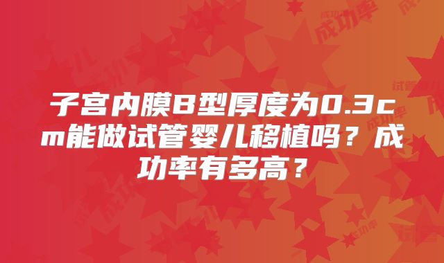 子宫内膜B型厚度为0.3cm能做试管婴儿移植吗？成功率有多高？