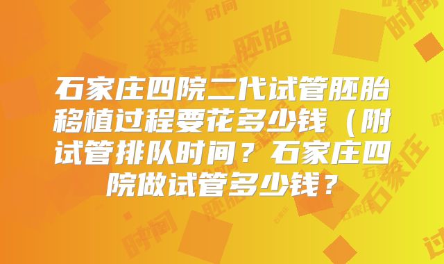 石家庄四院二代试管胚胎移植过程要花多少钱(附试管排队时间?石家庄四院做试管多少钱?