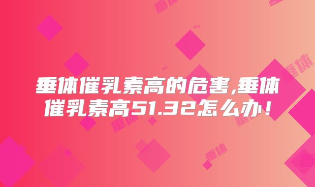 垂体催乳素高的危害,垂体催乳素高51.32怎么办！