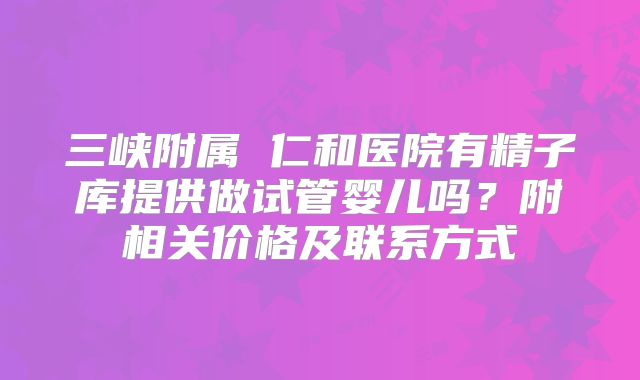 三峡附属 仁和医院有精子库提供做试管婴儿吗？附相关价格及联系方式