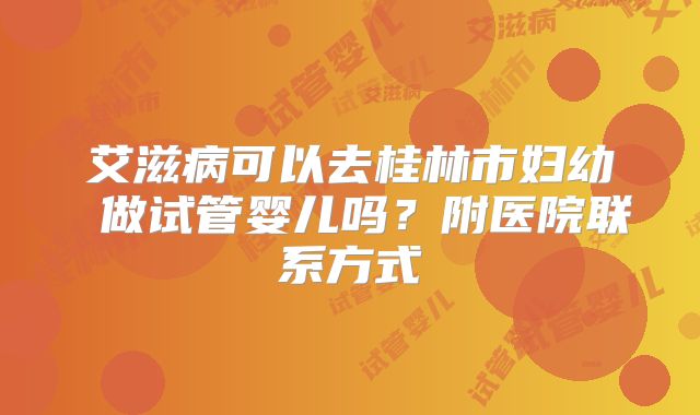 艾滋病可以去桂林市妇幼 做试管婴儿吗？附医院联系方式