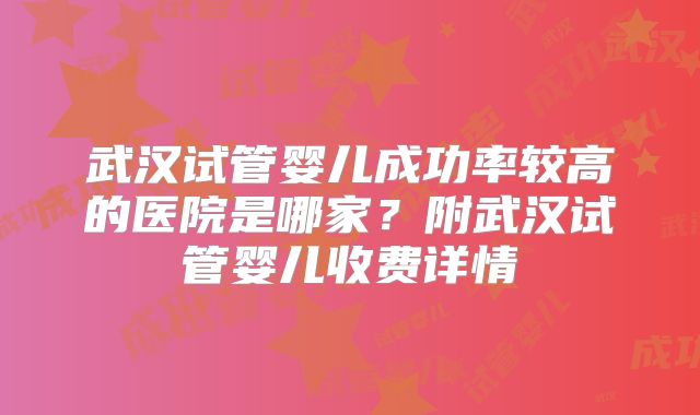 武汉试管婴儿成功率较高的医院是哪家?附武汉试管婴儿收费详情