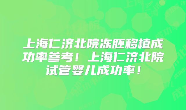 上海仁济北院冻胚移植成功率参考!上海仁济北院试管婴儿成功率!