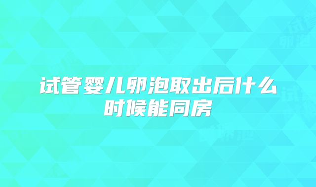 试管婴儿卵泡取出后什么时候能同房