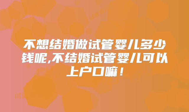 不想结婚做试管婴儿多少钱呢,不结婚试管婴儿可以上户口嘛!