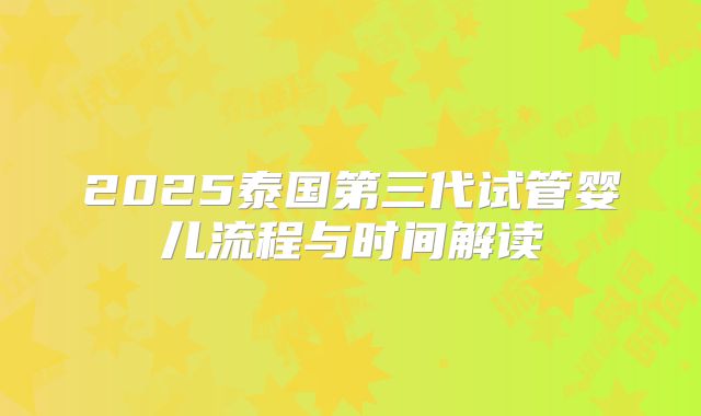 2025泰国第三代试管婴儿流程与时间解读