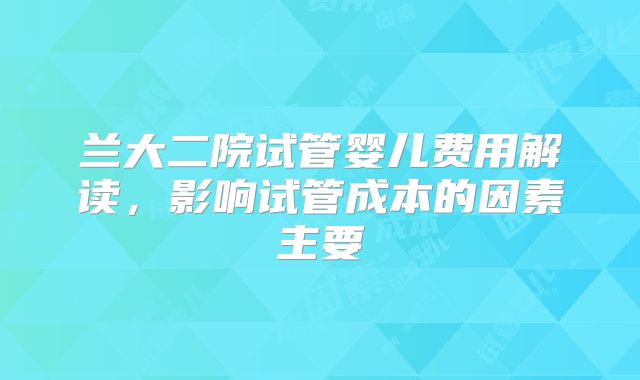 兰大二院试管婴儿费用解读，影响试管成本的因素主要