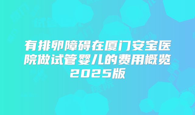 有排卵障碍在厦门安宝医院做试管婴儿的费用概览2025版