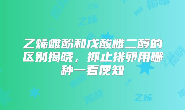 乙烯雌酚和戊酸雌二醇的区别揭晓,抑止排卵用哪种一看便知