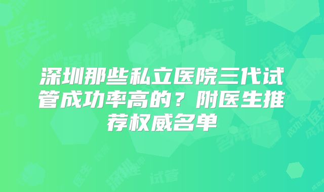 深圳那些私立医院三代试管成功率高的？附医生推荐权威名单