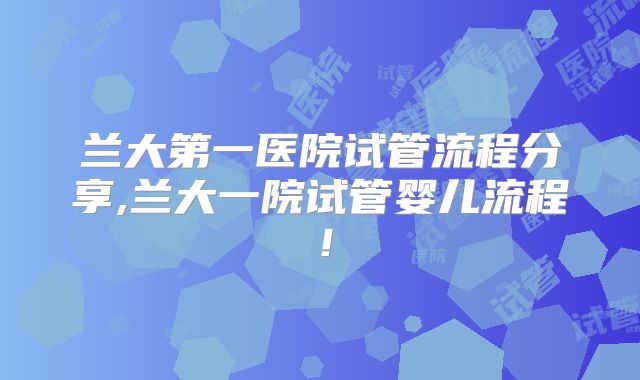 兰大第一医院试管流程分享,兰大一院试管婴儿流程！