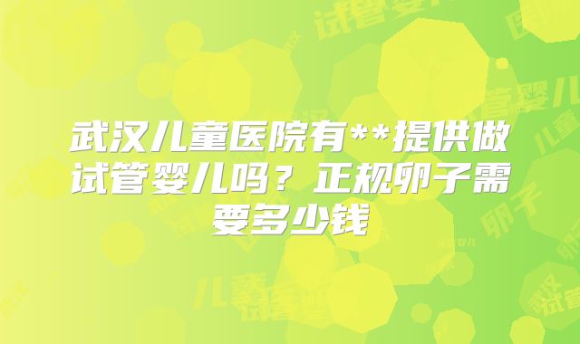 武汉儿童医院有**提供做试管婴儿吗？正规卵子需要多少钱