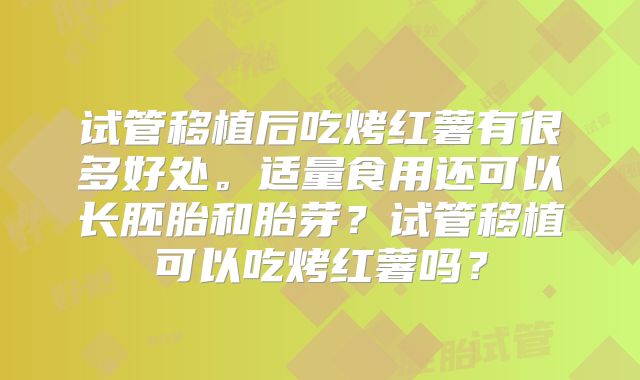 试管移植后吃烤红薯有很多好处。适量食用还可以长胚胎和胎芽？试管移植可以吃烤红薯吗？