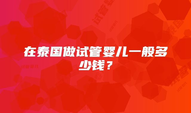 在泰国做试管婴儿一般多少钱？