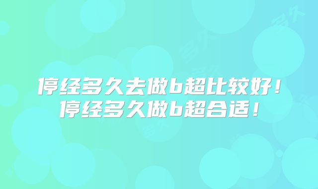 停经多久去做b超比较好！停经多久做b超合适！