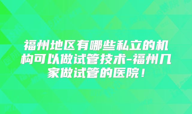 福州地区有哪些私立的机构可以做试管技术-福州几家做试管的医院！