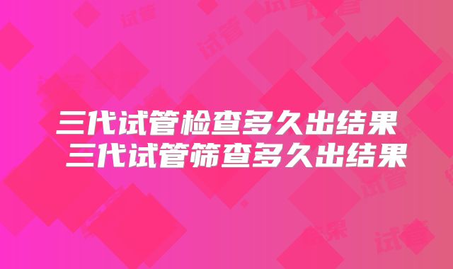 三代试管检查多久出结果 三代试管筛查多久出结果