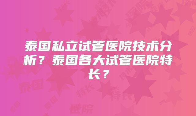 泰国私立试管医院技术分析？泰国各大试管医院特长？