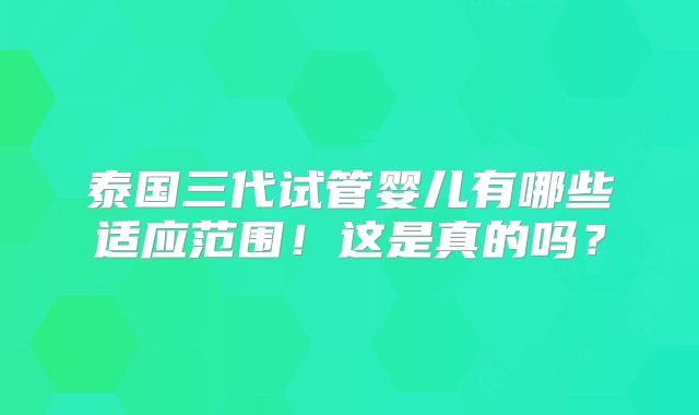 泰国三代试管婴儿有哪些适应范围！这是真的吗？