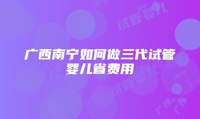 广西南宁如何做三代试管婴儿省费用